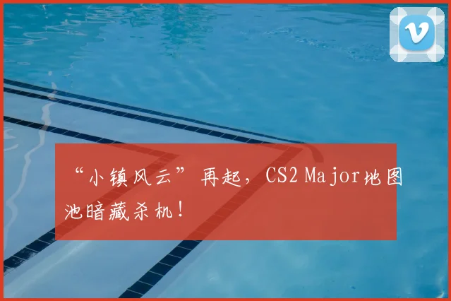 “小镇风云”再起，CS2 Major地图池暗藏杀机！
