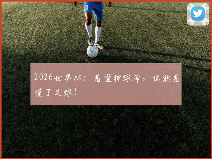 2026世界杯:看懂控球率,你就看懂了足球!