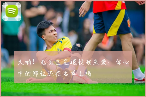 天呐！电竞巨星退役潮来袭，你心中的那位还在名单上吗