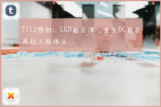 TI12预测：LGD能否涅槃重生OG能否再创三冠伟业