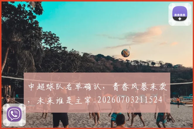 中超球队名单确认,青春风暴来袭,未来谁是主宰_20260703211524
