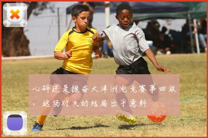 心碎还是振奋大洋洲电竞赛事回放,这场对决的结局出乎意料