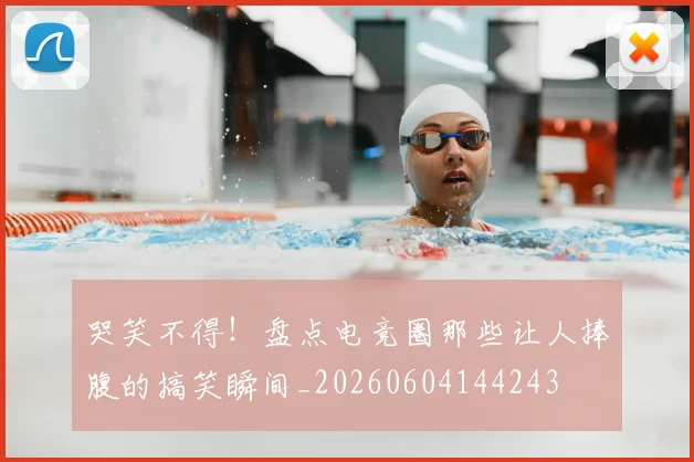 哭笑不得!盘点电竞圈那些让人捧腹的搞笑瞬间_20260604144243