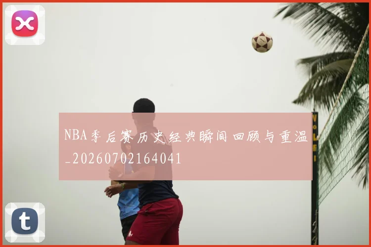 NBA季后赛历史经典瞬间回顾与重温_20260702164041