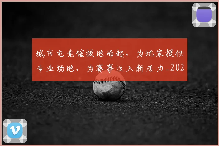 城市电竞馆拔地而起,为玩家提供专业场地,为赛事注入新活力_20260707020932