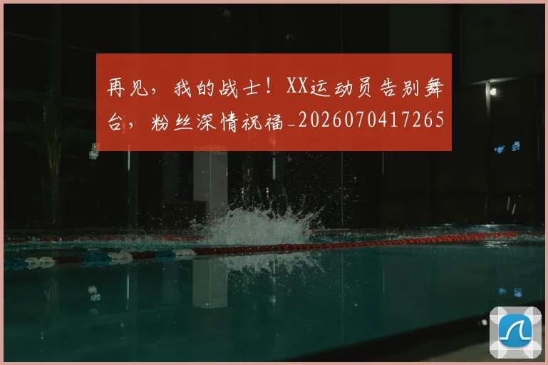 再见,我的战士!XX运动员告别舞台,粉丝深情祝福_20260704172657