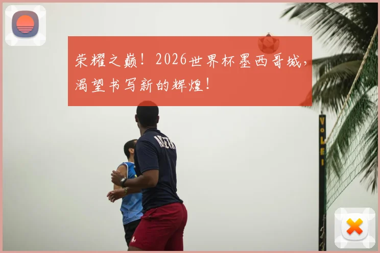 荣耀之巅!2026世界杯墨西哥城,渴望书写新的辉煌!