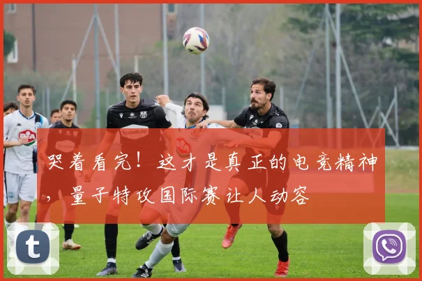 哭着看完!这才是真正的电竞精神,量子特攻国际赛让人动容