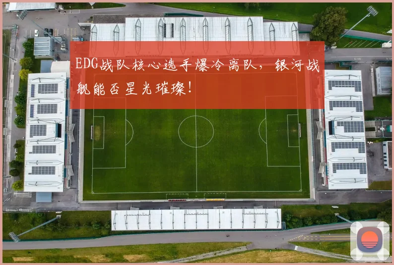 EDG战队核心选手爆冷离队,银河战舰能否星光璀璨!