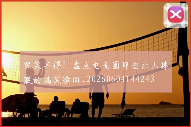 哭笑不得!盘点电竞圈那些让人捧腹的搞笑瞬间_20260604144243