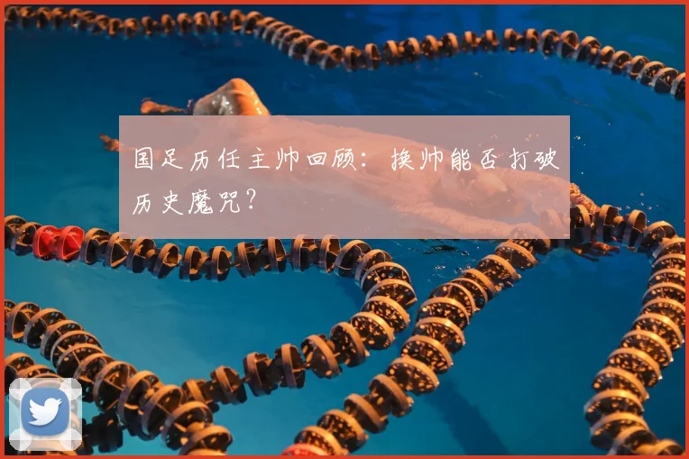 国足历任主帅回顾：换帅能否打破历史魔咒？