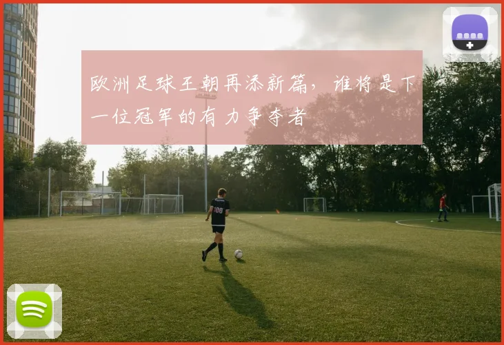 欧洲足球王朝再添新篇，谁将是下一位冠军的有力争夺者