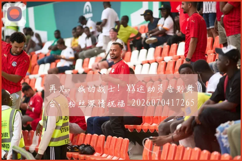 再见,我的战士!XX运动员告别舞台,粉丝深情祝福_20260704172657