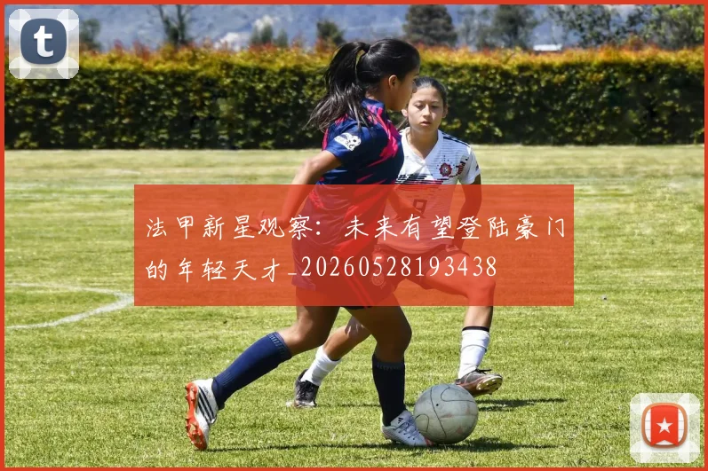 法甲新星观察:未来有望登陆豪门的年轻天才_20260528193438