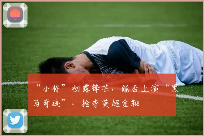 “小将”初露锋芒，能否上演“黑马奇迹”，抢夺英超金靴