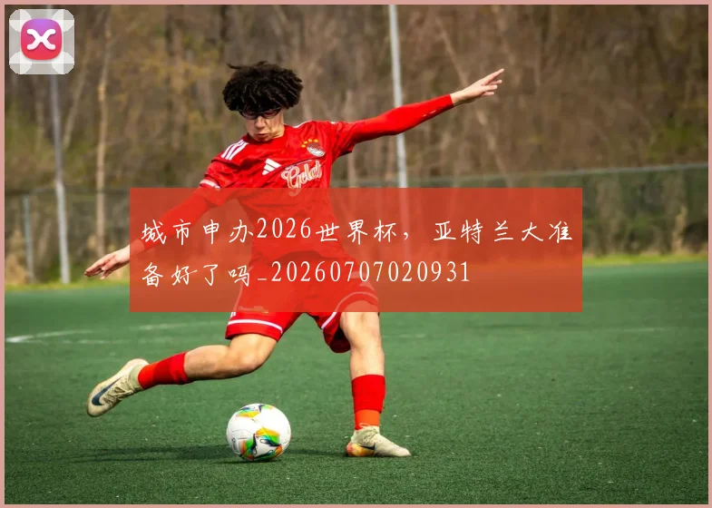 城市申办2026世界杯,亚特兰大准备好了吗_20260707020931