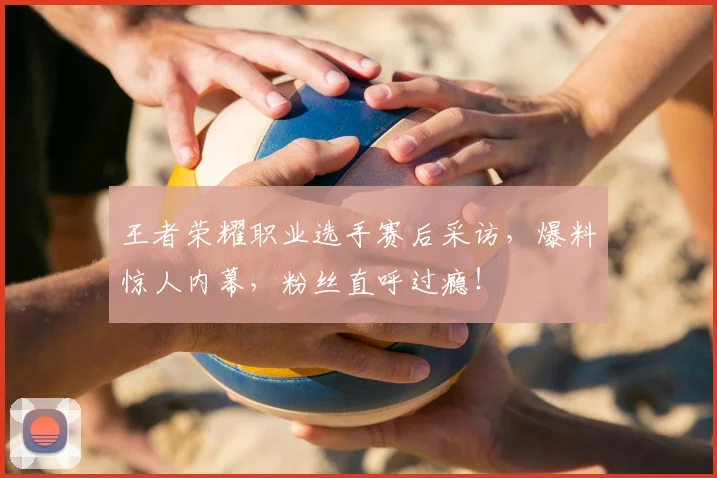 王者荣耀职业选手赛后采访,爆料惊人内幕,粉丝直呼过瘾!