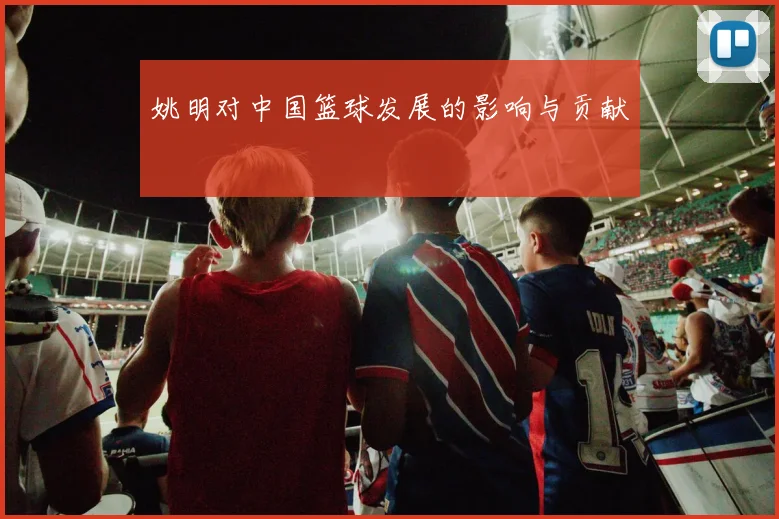 姚明对中国篮球发展的影响与贡献
