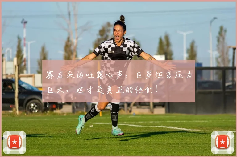 赛后采访吐露心声,巨星坦言压力巨大,这才是真正的他们!
