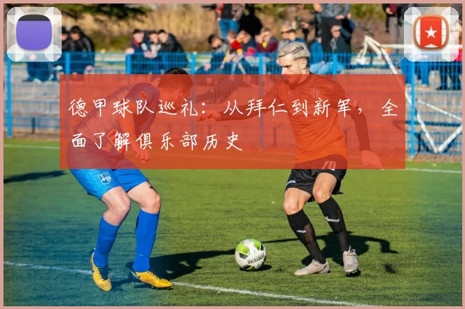 德甲球队巡礼：从拜仁到新军，全面了解俱乐部历史