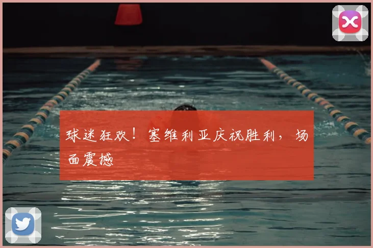 球迷狂欢！塞维利亚庆祝胜利，场面震撼