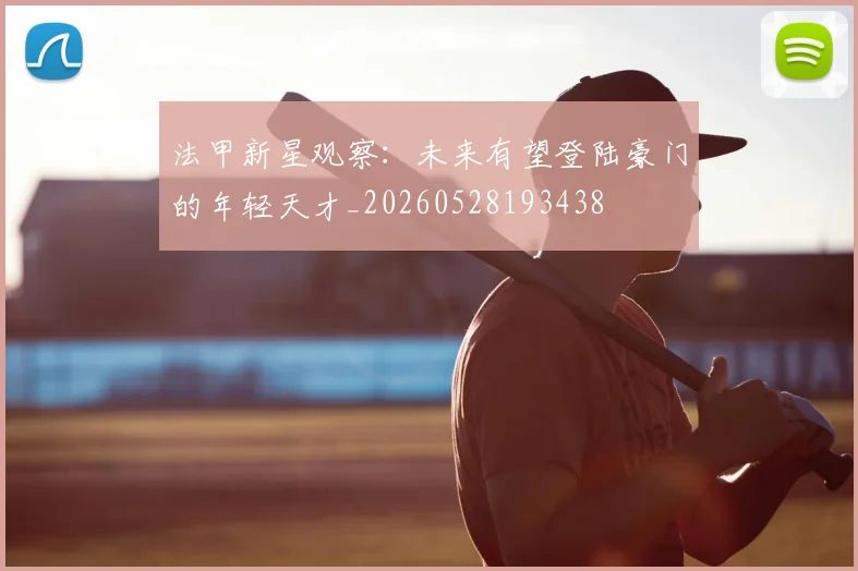 法甲新星观察:未来有望登陆豪门的年轻天才_20260528193438