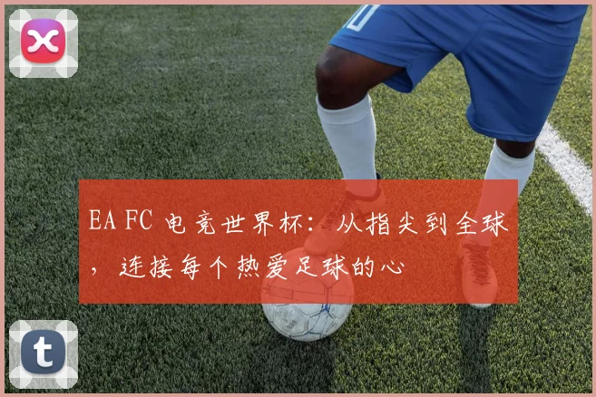 EA FC 电竞世界杯:从指尖到全球,连接每个热爱足球的心
