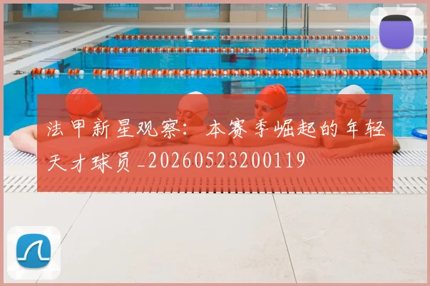 法甲新星观察:本赛季崛起的年轻天才球员_20260523200119