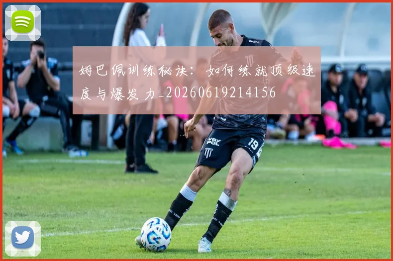 姆巴佩训练秘诀：如何练就顶级速度与爆发力_20260619214156