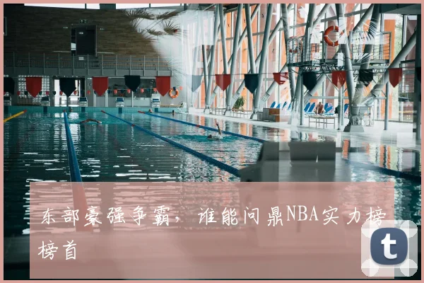 东部豪强争霸,谁能问鼎NBA实力榜榜首