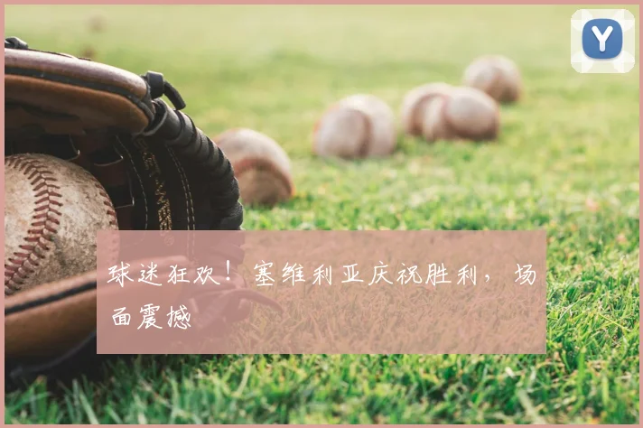 球迷狂欢！塞维利亚庆祝胜利，场面震撼