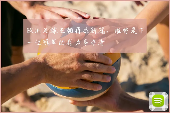 欧洲足球王朝再添新篇，谁将是下一位冠军的有力争夺者
