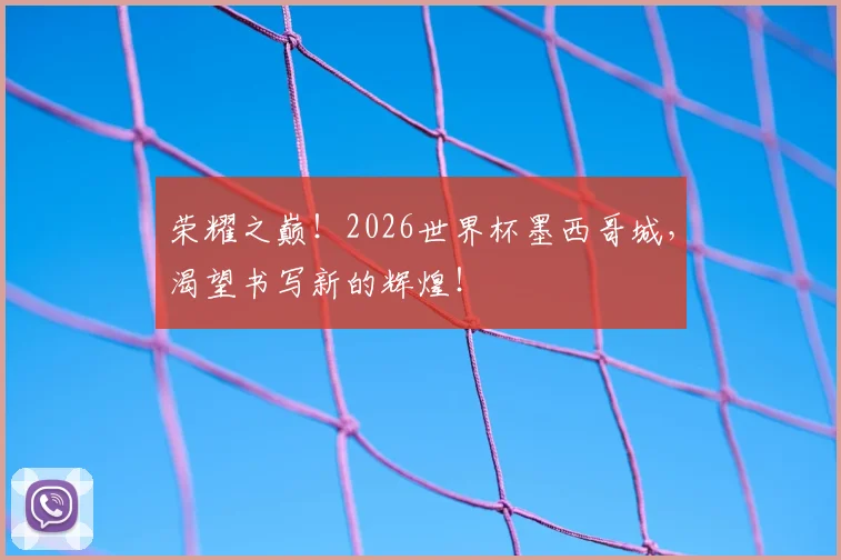 荣耀之巅!2026世界杯墨西哥城,渴望书写新的辉煌!