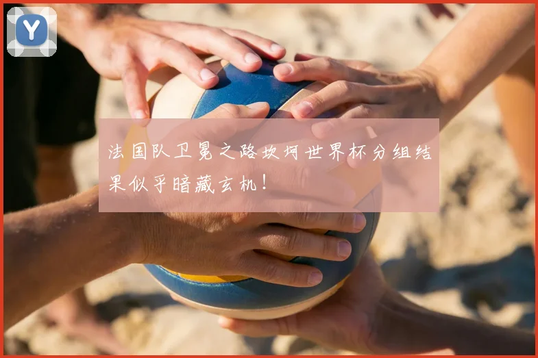 法国队卫冕之路坎坷世界杯分组结果似乎暗藏玄机！
