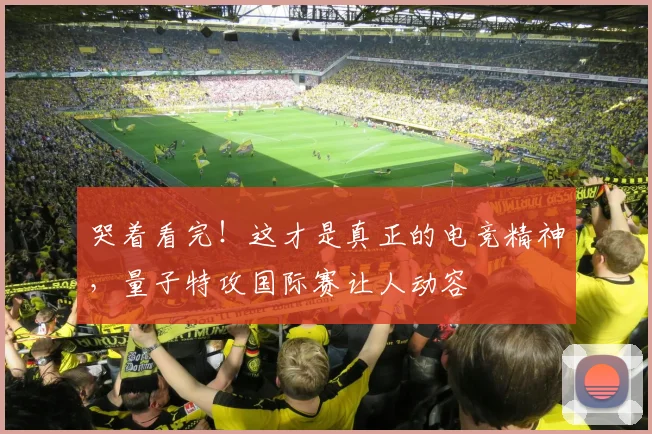 哭着看完!这才是真正的电竞精神,量子特攻国际赛让人动容