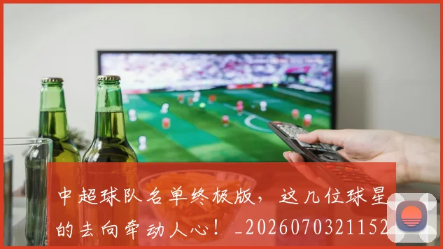中超球队名单终极版,这几位球星的去向牵动人心!_20260703211525