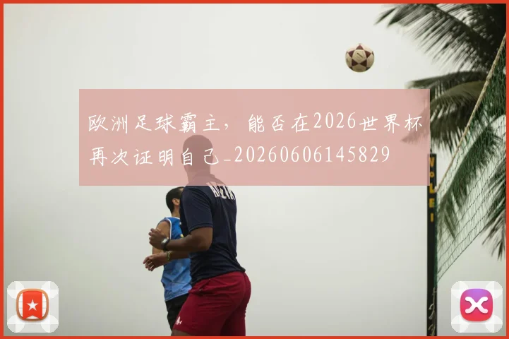 欧洲足球霸主，能否在2026世界杯再次证明自己_20260606145829