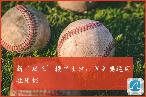 新“狼王”横空出世,国乒奥运前程堪忧