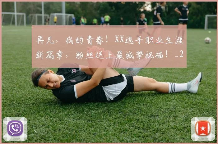 再见,我的青春!XX选手职业生涯新篇章,粉丝送上最诚挚祝福!_20260704172658