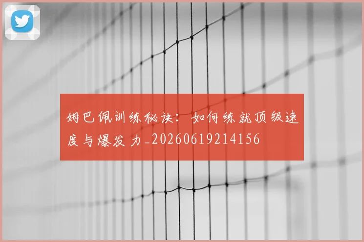 姆巴佩训练秘诀：如何练就顶级速度与爆发力_20260619214156
