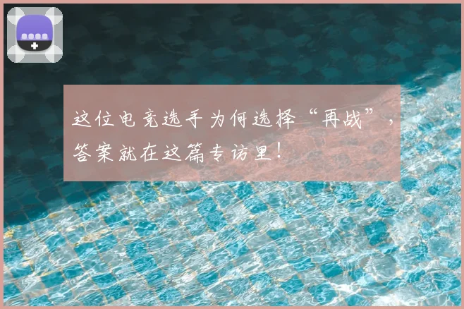 这位电竞选手为何选择“再战”,答案就在这篇专访里!