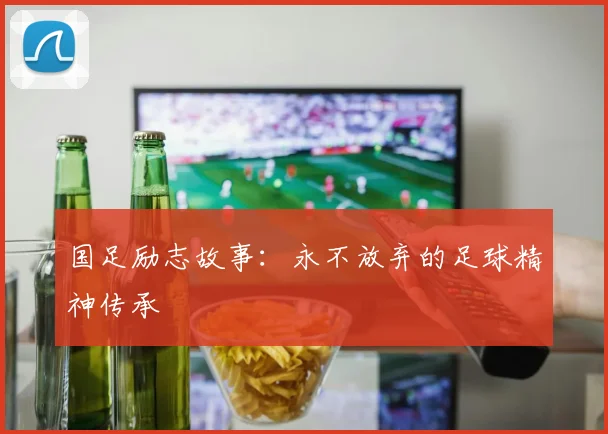 国足励志故事：永不放弃的足球精神传承