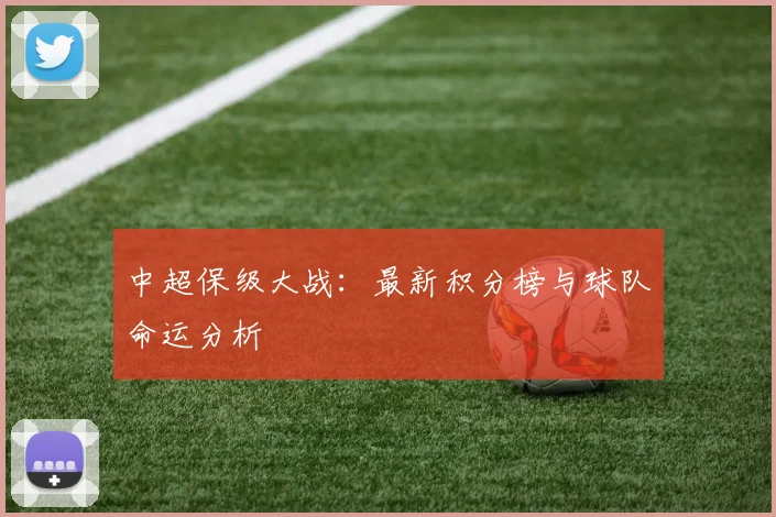 中超保级大战：最新积分榜与球队命运分析