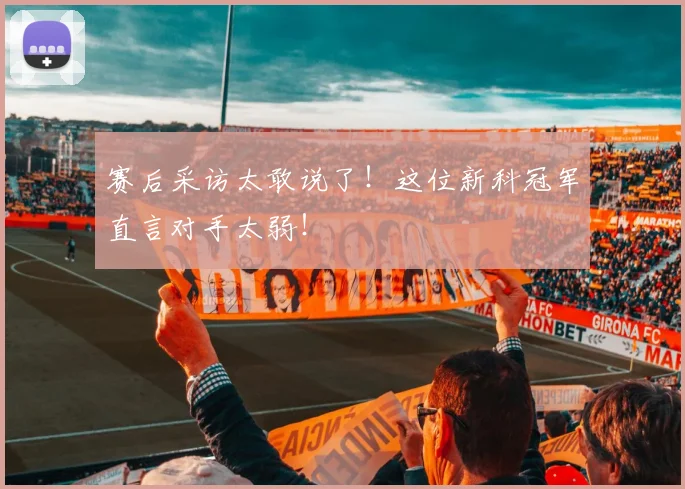 赛后采访太敢说了！这位新科冠军直言对手太弱！