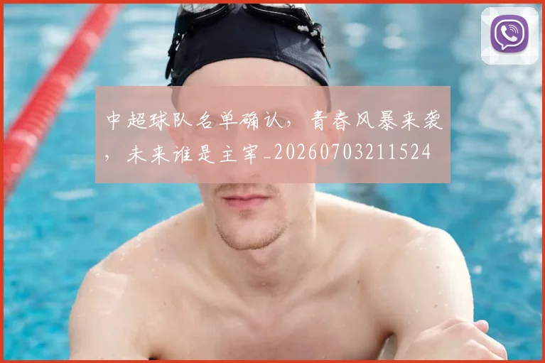 中超球队名单确认,青春风暴来袭,未来谁是主宰_20260703211524
