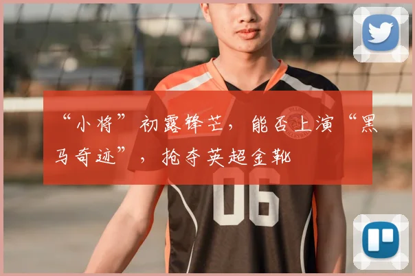“小将”初露锋芒，能否上演“黑马奇迹”，抢夺英超金靴