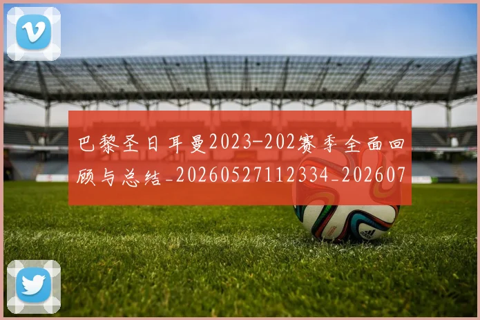 巴黎圣日耳曼2023-202赛季全面回顾与总结_20260527112334_20260707151144
