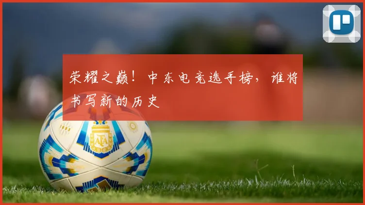 荣耀之巅!中东电竞选手榜,谁将书写新的历史