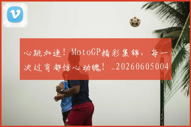 心跳加速!MotoGP精彩集锦,每一次过弯都惊心动魄!_20260605004834