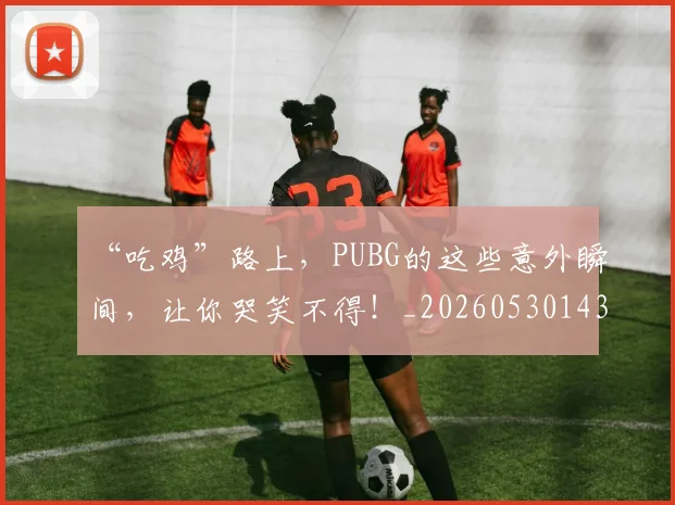 “吃鸡”路上,PUBG的这些意外瞬间,让你哭笑不得!_20260530143940